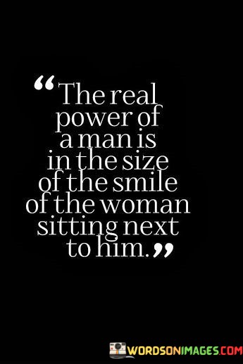 The Real Power Of A Man Is In The Size Of The Smile Of The Woman Sitting Next Quotes