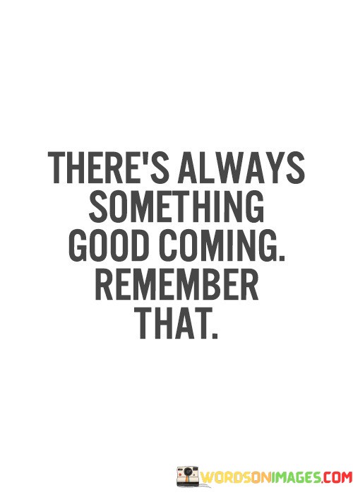 Theres-Always-Smething-Good-Coming-Remember-That-Quotes.jpeg