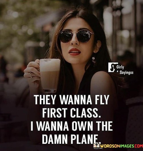 They-Wanna-Fly-First-Class-I-Wanna-Own-Quotes.jpeg