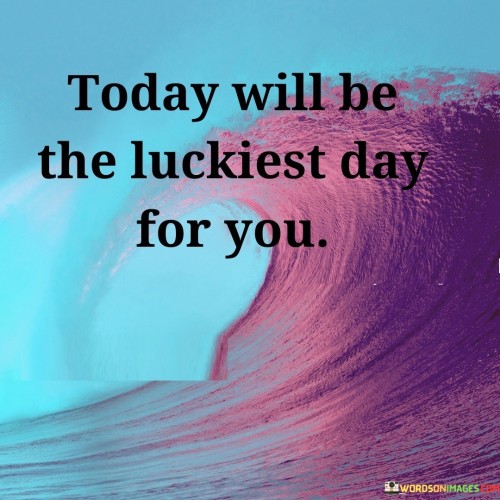 Today-Will-Be-The-Luckiest-Day-For-You-Quotes.jpeg