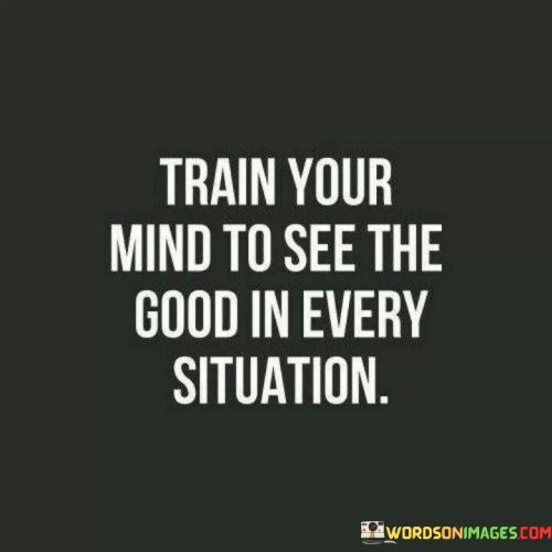 Train-Your-Mind-To-See-The-Good-In-Every-Situation-Quotes.jpeg