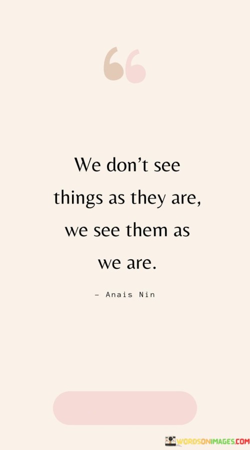 We-Dont-See-Things-As-They-Are-We-See-Them-As-We-Are-Quotes.jpeg