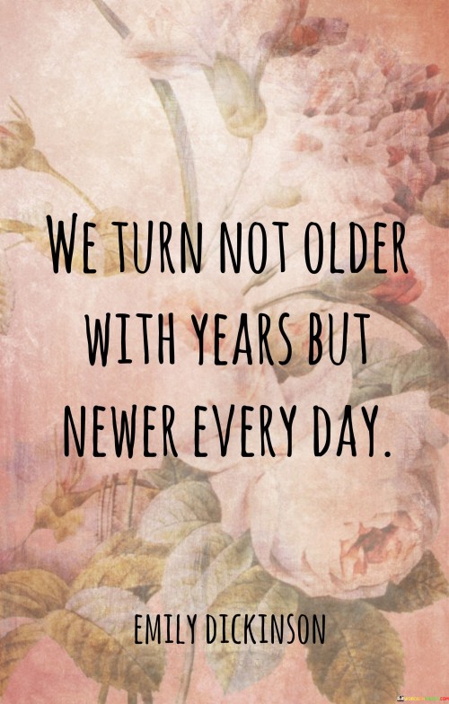 We-Turn-Not-Older-With-Years-But-Newer-Every-Day-Quotes.jpeg