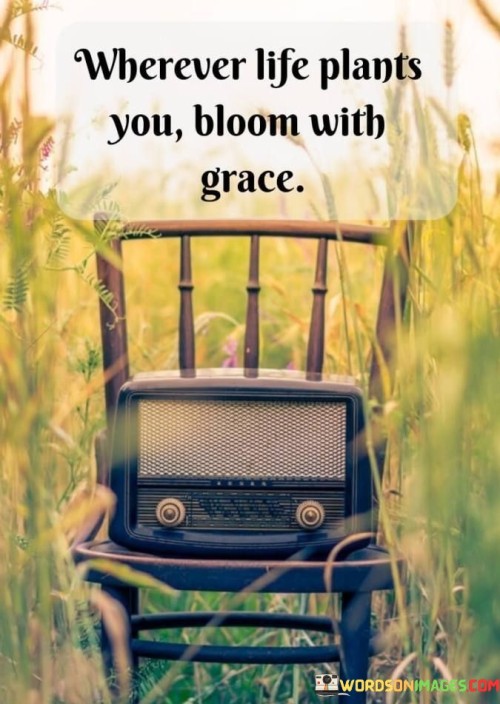 Wherever Life Plants You Bloom With Grace Quotes