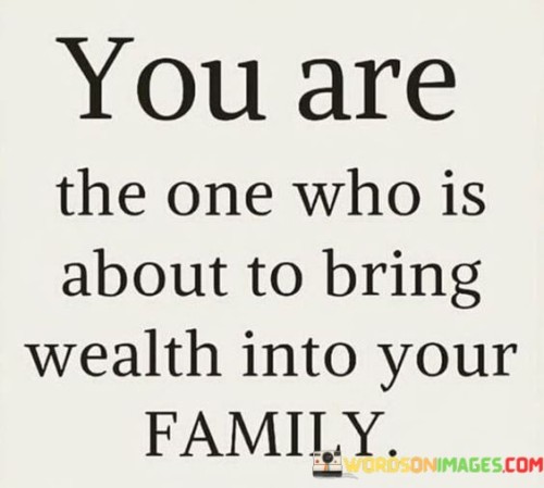 You Are The One Who Is About To Bring Wealth Into Your Family Quotes