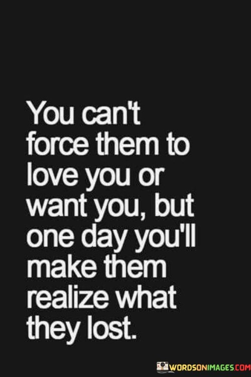 You Can't Force Them To Love You Or Want You But One Day You'll Make Them Quotes