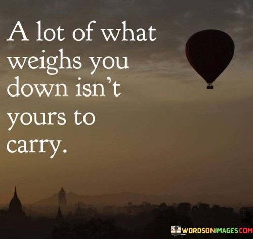 A Lot Of What Weighs You Down Isn't Yours To Carry Quotes