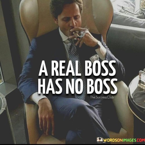 "A Real Boss Has No Boss" conveys the idea that a true leader is independent and self-reliant. It suggests that someone who embodies the qualities of a real boss doesn't need constant supervision or direction from others. Instead, they are self-motivated and capable of making decisions and taking responsibility for their actions.

This quote emphasizes the importance of leadership qualities such as initiative, self-discipline, and confidence. A real boss is someone who can lead themselves effectively, set their own goals, and work towards them without needing someone else to guide them. They are in control of their own destiny and don't rely on others to tell them what to do.

In essence, "A Real Boss Has No Boss" is a reminder that true leadership begins with self-leadership. It encourages individuals to develop the skills and mindset of a leader, where they can take charge of their own lives and make decisions that lead them toward success. It's about empowerment and self-determination.