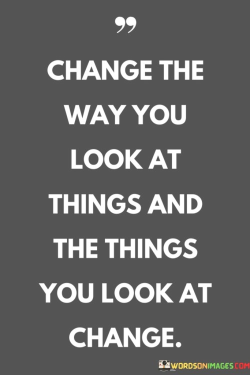 Change-The-Way-You-Look-At-Things-And-The-Things-You-Look-At-Quotes.jpeg
