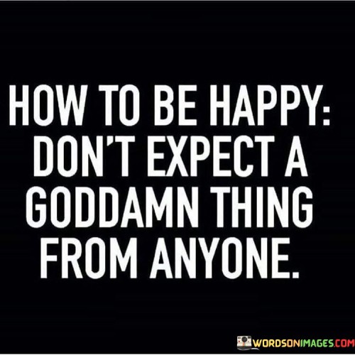 How-To-Be-Happy-Dont-Expect-A-Goddamn-Thing-From-Anyone-Quotes.jpeg