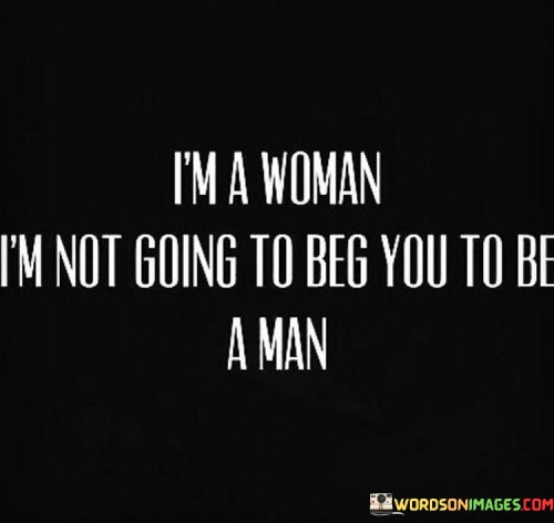 I'm A Woman I'm Not Going To Beg You To Be A Man Quotes