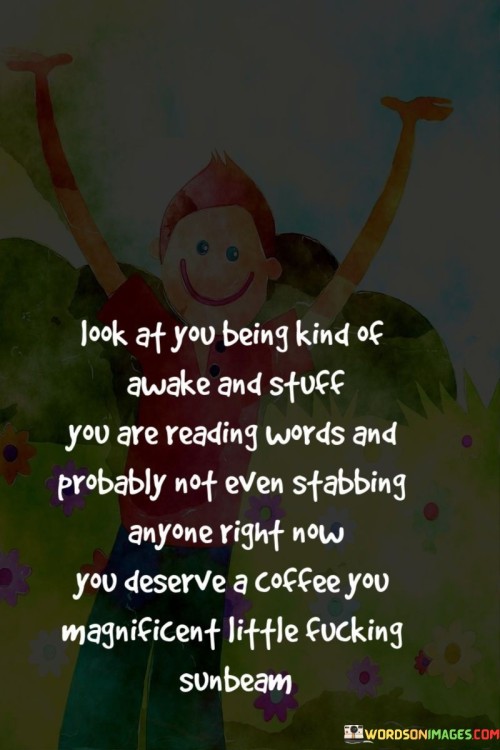 Look At You Being Kind Of Awake And Stuff You Are Quotes