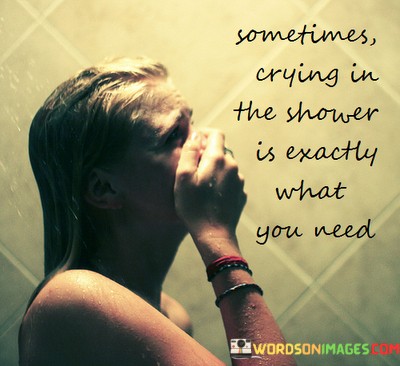 The quote alludes to a therapeutic release of emotions. "Crying in the shower" suggests a private, safe space. "Exactly what you need" signifies the beneficial nature of this release. The quote conveys the idea that allowing oneself to cry can be a healthy emotional outlet.

The quote underscores the importance of self-care and emotional processing. It highlights that shedding tears in a private setting like the shower can provide emotional relief. "Exactly what you need" reflects the idea that this release can be cathartic, helping to cleanse and soothe the soul.

In essence, the quote speaks to the healing power of emotional expression. It emphasizes the value of finding healthy outlets for pent-up feelings. The quote conveys that sometimes, letting emotions flow freely in a secluded and safe environment can be a necessary and beneficial way to cope with life's challenges.