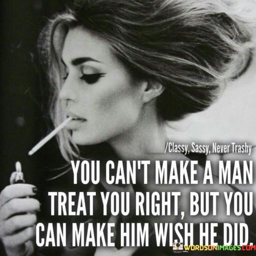 You Can't Make A Man Treat You Right Quotes