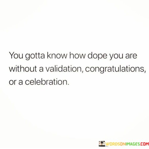 You Gotta Know How Dope You Are Without A Validation Quotes