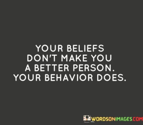 Your-Beliefs-Dont-Make-You-A-Better-Person-Your-Behavior-Does-Quotes.jpeg