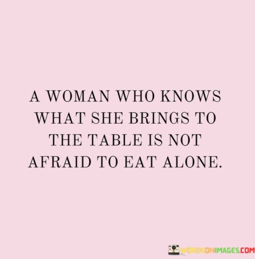 A Woman Who Knows What She Brings To The Table Is Not Afraid To Eat Alone Quotes