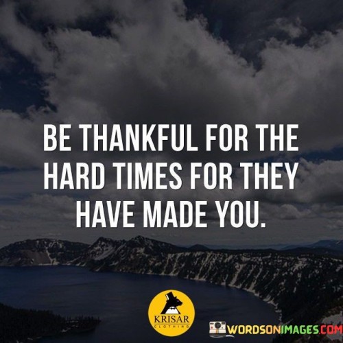 Be Thankful For The Hard Times For They Have Made You Quotes