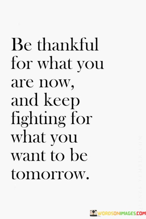 Be Thankful For What You Are Now And Keep Fighting For What You Want To Be Quotes