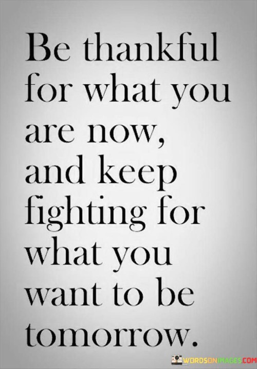 Be Thankful For What You Are Now And Keep Fighting For What You Want To Be Quotes