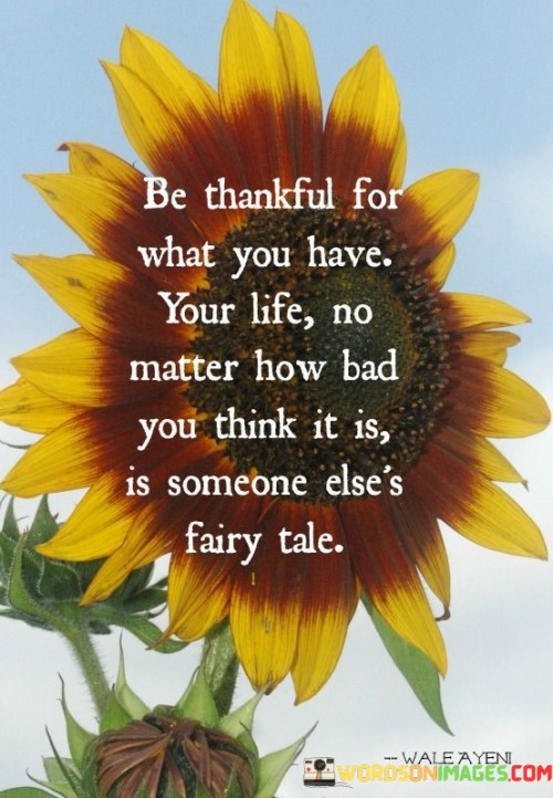 Be Thankful For What You Have Your Life No Matter How Bad You Think It Is Quotes