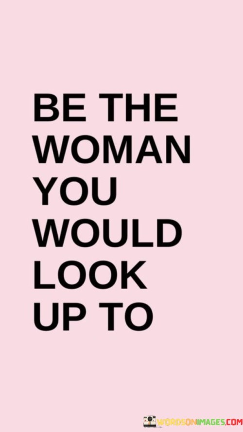 Be-The-Woman-You-Would-Look-Up-To-Quotes.jpeg