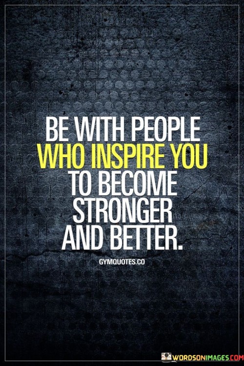 Be-With-People-Who-Inspire-You-To-Become-Stronger-And-Better-Quotes.jpeg