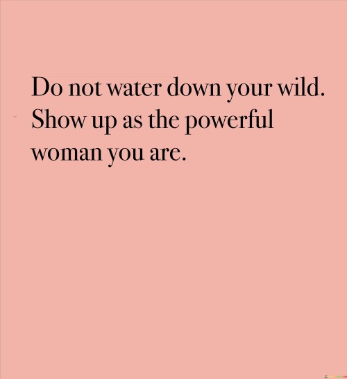 Do Not Water Down Your Wild Show Up As The Powerful Woman You Are Quotes