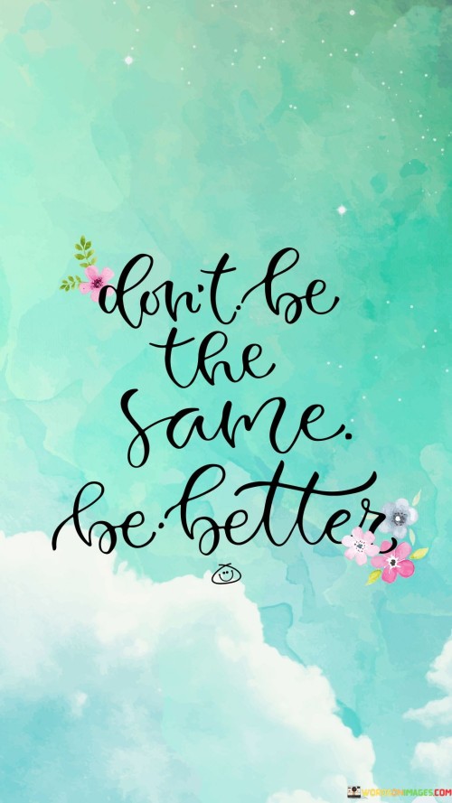 Dont-Be-The-Same-Be-Better-Quotes.jpeg