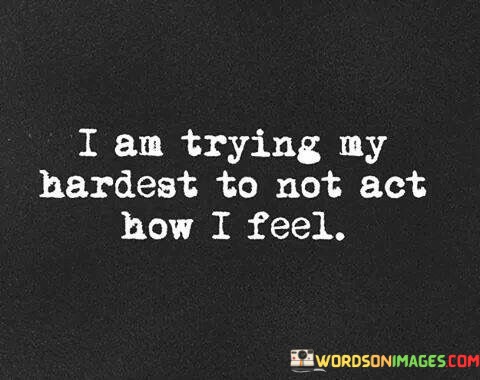 The quote conveys an internal struggle. "Trying my hardest" signifies effort. "Not act how I feel" implies emotional restraint. The quote reflects the challenge of concealing one's true emotions and maintaining composure.

The quote underscores the discrepancy between inner turmoil and external demeanor. It highlights the effort to hide vulnerability. "How I feel" suggests intense emotions that are being suppressed to conform to societal expectations.

In essence, the quote speaks to the complexity of managing emotions. It conveys the internal battle between authenticity and societal norms. The quote reflects the strength it takes to navigate emotions while maintaining a composed exterior, portraying the emotional resilience and self-control required in challenging situations.