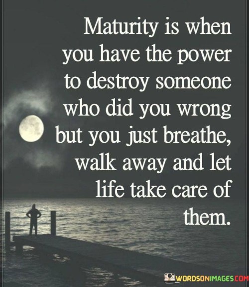 Maturity-Is-When-You-Have-The-Power-To-Destroy-Someone-Who-Did-You-Wrong-But-You-Just-Breathe-Walk-Away-And-Let-Life-Take-Care-Of-Them-Quotes.jpeg