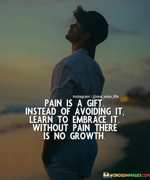 Pain Is A Gift Instead Of Avoiding It Learn To Embrace It Without Pain There Is No Growth Quotes