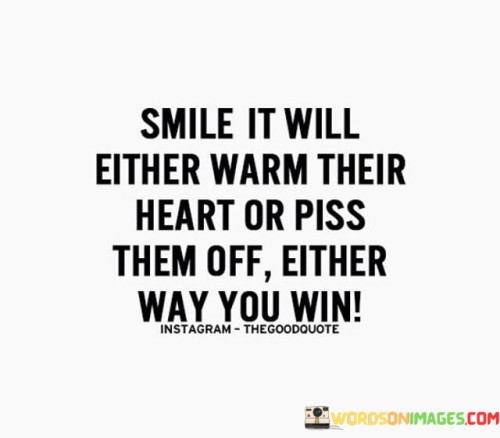 Smile It Will Either Warm Their Heart Or Piss Them Off Either Way You Win Quotes