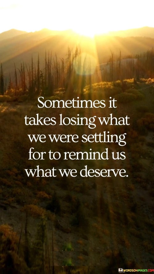 Sometimes It Takes Losing What We Were Settling For To Remind Us What We Deserve Quotes