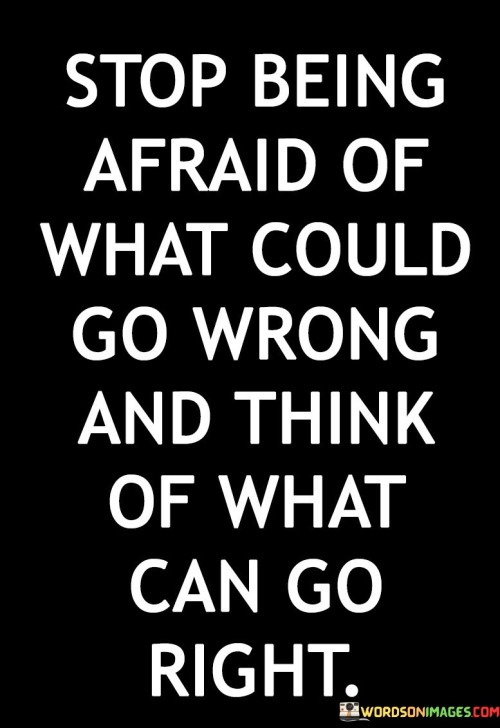 Stop-Being-Afraid-Of-What-Could-Go-Wrong-And-Think-Of-What-Can-Go-Right-Quotes.jpeg