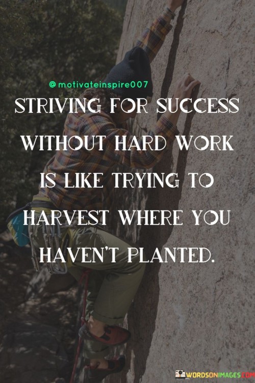 This quote draws a vivid analogy between achieving success and the act of farming. In the first 40 words, it underscores the idea that success cannot be attained without putting in the necessary effort, much like how crops cannot be harvested if seeds haven't been sown.

The next 40 words imply that hard work is the equivalent of planting the seeds of success. Without diligent effort and consistent action, there are no foundations upon which to build or reap the rewards of one's ambitions.

In the final 40 words, the quote serves as a reminder that success requires not only setting goals but also actively working toward them. It emphasizes the essential connection between effort and achievement, highlighting that without the hard work and dedication, there can be no fruitful harvest of success.