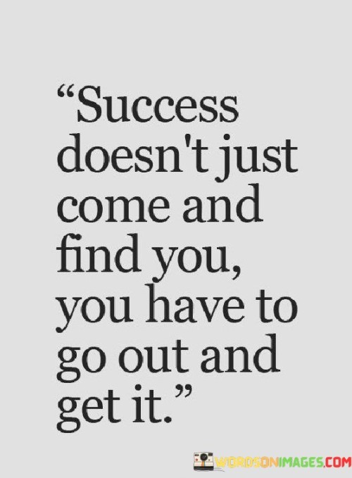Success-Doesnt-Just-Come-And-Find-You-You-Have-To-Go-Out-And-Quotes.jpeg