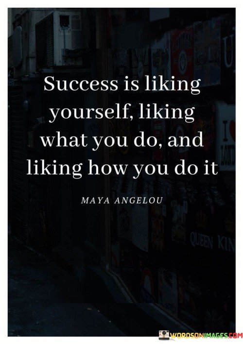 This statement offers a holistic perspective on success, emphasizing that it's not just about external achievements but also about personal fulfillment and self-satisfaction. In the first part, it suggests that success involves having a positive self-image and genuinely liking who you are as a person.

The second part highlights the importance of enjoying and finding satisfaction in the work or activities you engage in. Success is not only about the end results but also about deriving fulfillment from the process and what you do.

In the final part, the statement underscores the significance of the approach and attitude you bring to your endeavors. Success isn't just about the outcome but also about the manner in which you go about achieving your goals, emphasizing the importance of integrity and authenticity.