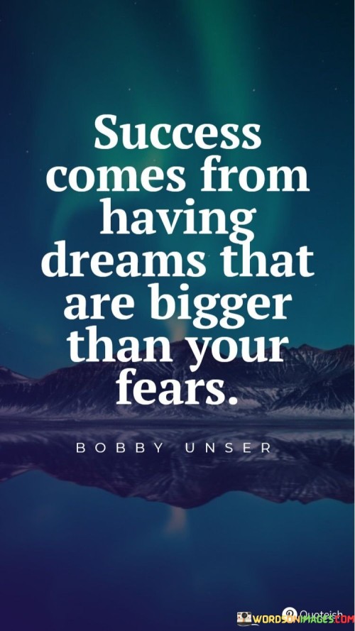 This statement highlights the idea that success often arises when individuals have ambitious dreams that surpass their fears and doubts. In the first part, it suggests that having substantial and inspiring goals is a crucial component of achieving success.

The statement implies that fear can be a limiting factor, but when individuals set their sights on dreams that outweigh their fears, it motivates them to overcome obstacles and take action.

Overall, this statement encourages individuals to aspire to great heights and dream big. It emphasizes that by focusing on grand ambitions and aspirations, individuals can find the motivation and courage to overcome their fears and work towards their goals with determination and persistence.