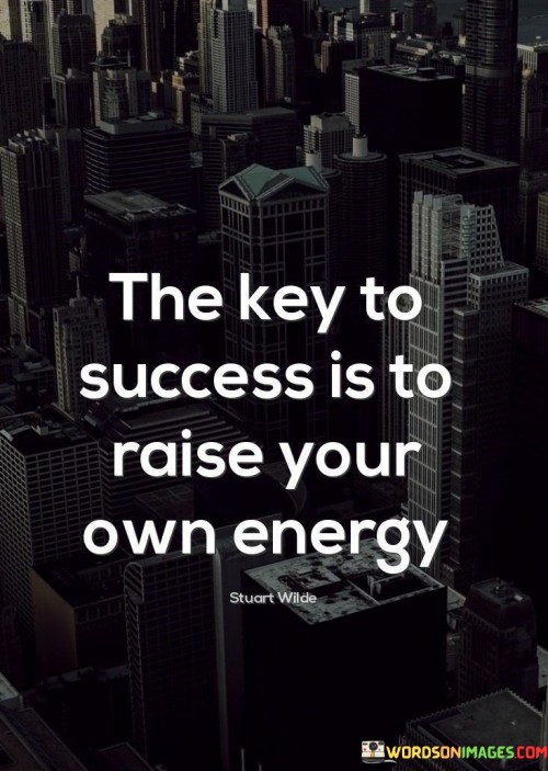 This statement underscores the importance of personal energy and mindset in achieving success. In the first part, it suggests that the key to success lies in an individual's ability to elevate their own energy levels.

The statement implies that a positive and high-energy mindset can lead to increased motivation, productivity, and resilience. When individuals raise their own energy, they are more likely to approach challenges with enthusiasm and creativity, increasing their chances of success.

Overall, this statement encourages individuals to take ownership of their energy levels and emotional state. It emphasizes the role of a positive and determined mindset in achieving success, as it can lead to increased effectiveness and a greater ability to overcome obstacles.
