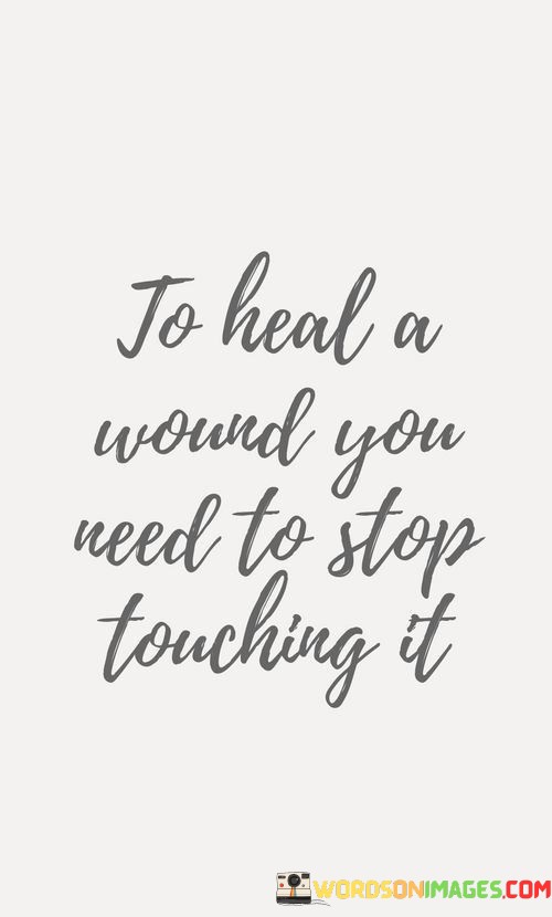 To-Heal-A-Wound-You-Need-To-Stop-Touching-It-Quotes.jpeg