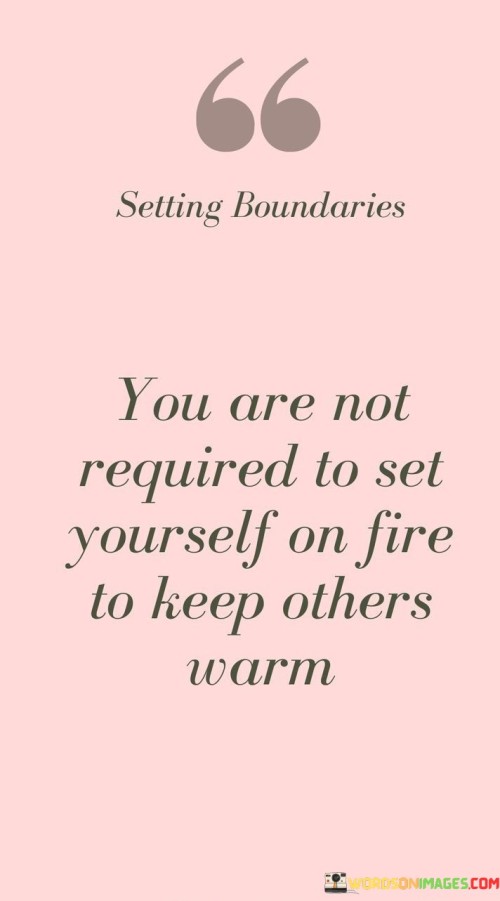 You-Are-Not-Required-To-Set-Yourself-On-Fire-To-Keep-Others-Warm-Quotes.jpeg