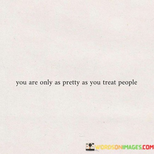 You Are Only As Pretty As You Treat Quotes