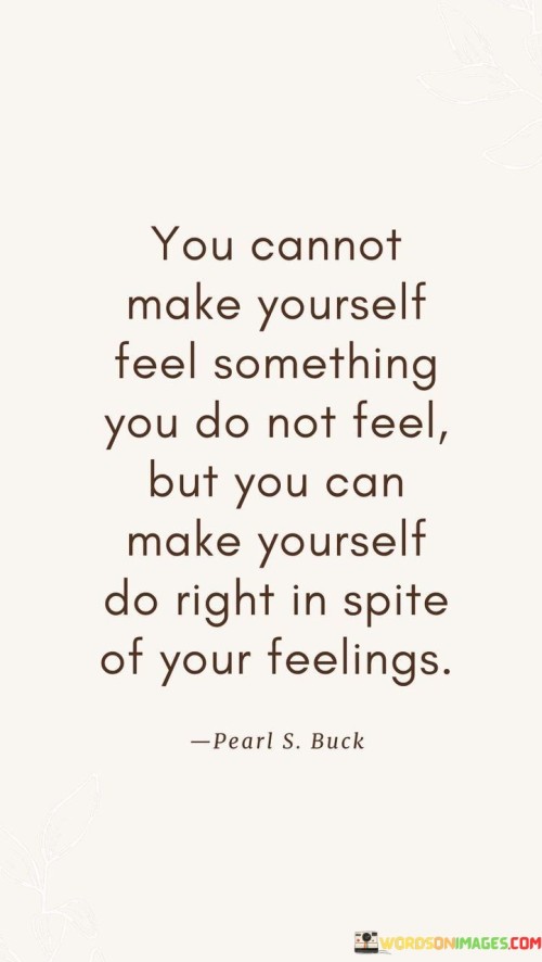 You Cannot Make Yourself Feel Something You Do Not Feel But You Can Make Quotes