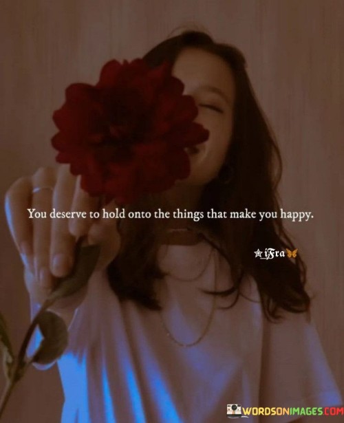 You Deserve To Hold Onto The Things That Make You Happy Quotes