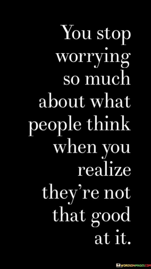 You-Stop-Worrying-So-Much-About-What-People-Think-When-You-Realize-Theyre-Not-That-Good-Quotes.jpeg