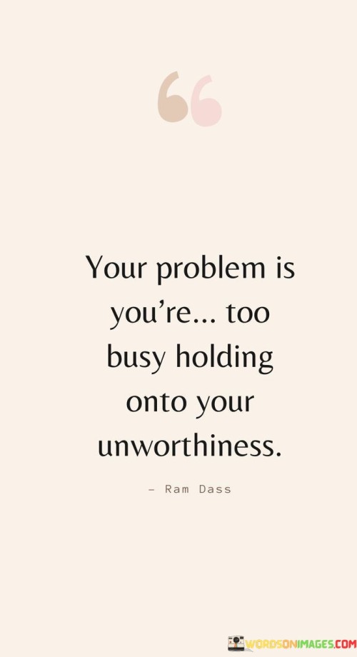 Your-Problem-Is-Youre-Too-Busy-Holding-Onto-Your-Unworthiness-Quotes.jpeg