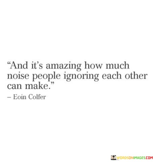 And-Its-Amazing-How-Much-Noise-People-Ignoring-Each-Other-Can-Make-Quotes.jpeg