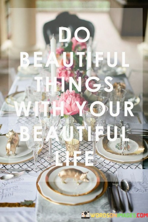 Do Beautiful Things With Your Beautiful Life Quotes