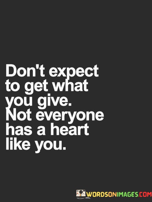 Dont-Expect-To-Get-What-You-Give-Not-Everyone-Has-A-Heart-Like-You-Quotes.jpeg